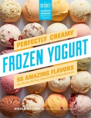 Perfectly Creamy Frozen Yogurt: 56 Amazing Flavors Plus Recipes for Pies, Cakes