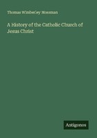 A History Of The Catholic Church Of Jesus Christ Thomas Wimberley Mossman