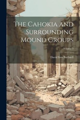 Die Cahokia und die umliegenden Hügelgruppen; Band 3 von David Ives Bushnell