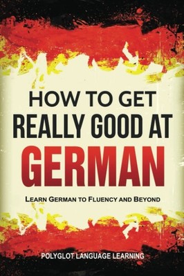 German: How to Get Really Good at German: Learn German to Fluency and Beyond...