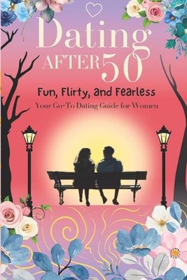 Dating nach 50: Spaß, flirtend und furchtlos: Ihr Dating-Leitfaden für Frauen ov