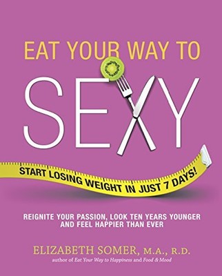 EAT YOUR WAY TO SEXY: REIGNITE YOUR PASSION, LOOK TEN By Elizabeth Somer **NEW**