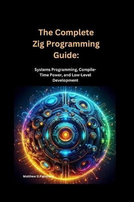 The Complete Zig Programming Guide: Systems Programming, Compile-Time Power, and