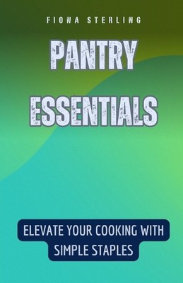 Pantry Essentials: Elevate Your Cooking with Simple Staples by Fiona Sterling Pa