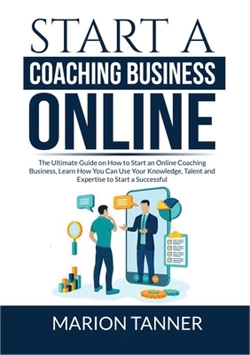 Start A Coaching Business Online: The Ultimate Guide On How To Start An Online C