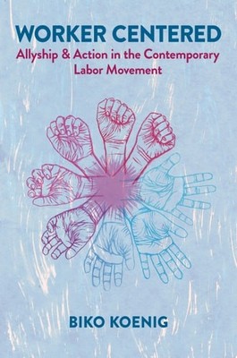 Worker Centered: Allyship & Action in the Contemporary Labor Movement - Koenig,
