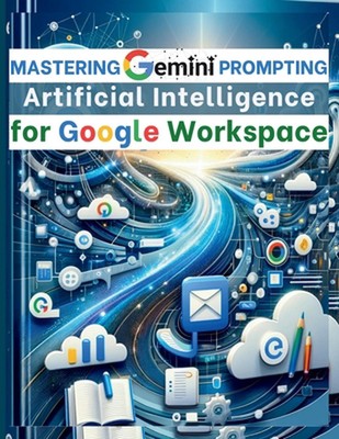 Mastering Gemini Artificial Intelligence Prompting for Google Workspace: AI Prom