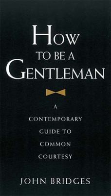 How to Be a Gentleman: A Contemporary Guide to Common Courtesy by John Bridges