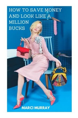 HOW TO SAVE MONEY AND LOOK LIKE A MILLION BUCKS: Simple Secrets And Tips For...