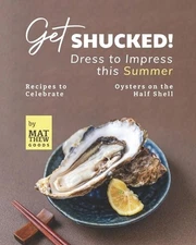 Get Shucked! - Dress to Impress this Summer: Recipes to Celebrate Oysters on the