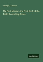 My First Mission, The First Book Of The Faith-Promoting Series George Q. Cannon