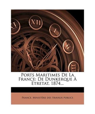 Ports Maritimes de La France: de Dunkerque a Etretat, 1874..., France Minist?re 