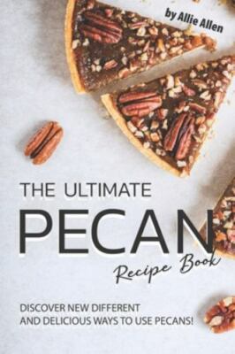 The Ultimate Pecan Recip: Discover New Different and Delicious Ways to Use Pe...