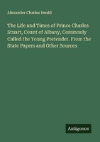 The Life And Times Of Prince Charles Stuart, Count Of Albany, Commonly Called Th