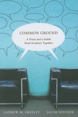 COMMON GROUND: A PRIEST AND A RABBI READ SCRIPTURE By Andrew M. Greeley & Jacob