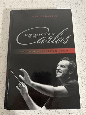 Corresponding with Carlos : A Biography of Carlos Kleiber by Charles Barber...