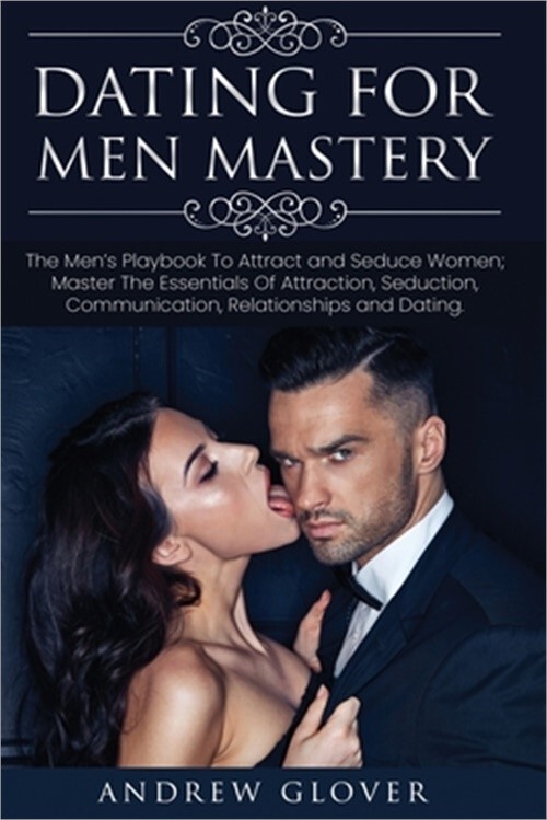 Dating For Men Mastery: The Seduction Playbook For Men's Relationships; Learn Ho