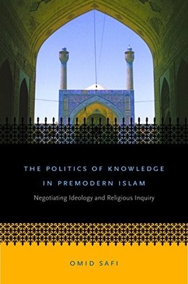 THE POLITICS OF KNOWLEDGE IN PREMODERN ISLAM: NEGOTIATING By Omid Safi EXCELLENT