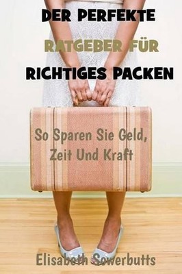 Der Perfekte Ratgeber Fr Richtiges Packen: So Sparen Sie Geld, Zeit Und Kraft by