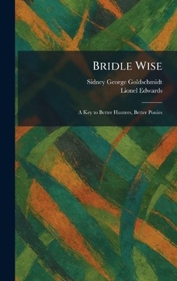 Bridle Wise: A Key to Better Hunters, Better Ponies by Sidney George Goldschmidt