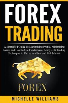Forex Trading : A Simplified Guide to Maximizing Profits, Minimizing Losses a...