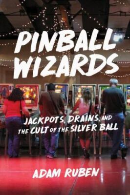 Pinball Wizards: Jackpots, Drains, and the Cult of the Silver Ball by Ruben, Ad