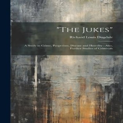 ''The Jukes'' A Study in Crime Pauperism Disease and Heredity Also