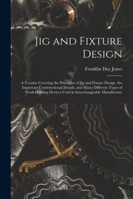 Jig and Fixture Design: A Treatise Covering the Principles of Jig and Fixture