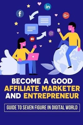 Become A Good Affiliate Marketer And Entrepreneur: Guide To Seven Figure In Digi