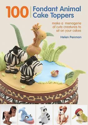 100 Fondant Animal Cake Toppers: Make a Menagerie of Cute Creatures to Sit on Yo