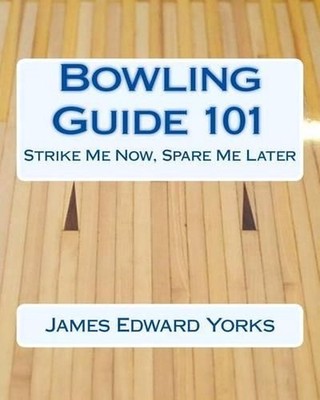 Bowling Guide 101: Strike Me Now, Spare Me Later by James Edward Yorks (English)