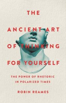 The Ancient Art of Thinking for Yourself: The Power of Rhetoric in Polarized