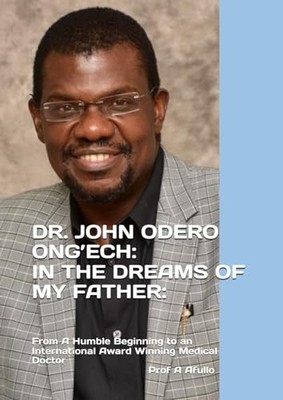 DR. JOHN ODERO ONG ECH-IN THE DREAMS OF MY FATHER:: From A Humble Beginnin...