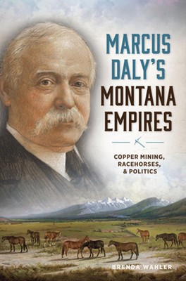 Marcus Daly's Montana Empires: Copper Mining, Racehorses, & Politics by Brenda W