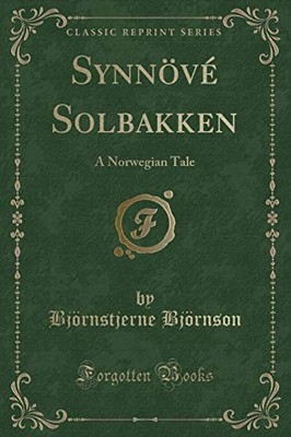 SYNNOVE SOLBAKKEN: A NORWEGIAN TALE (CLASSIC REPRINT) By Bjornstjerne Bjornson