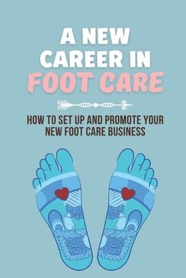 A New Career In Foot Care: How To Set Up And Promote Your New Foot Care Business