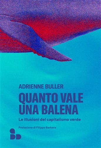 Quanto vale una balena. Le illusioni del capitalismo verde - Buller Adrienne