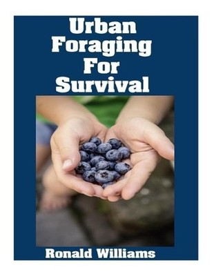 Urban Foraging For Survival: The Ultimate Beginner's Guide On How To Find and Ea