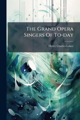 The Grand Opera Singers Of To-day by Henry Charles Lahee Paperback Book