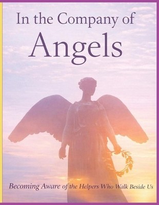 In the Company of Angels -Becoming Aware of the Helpers Who Walk Beside Us: A Ge