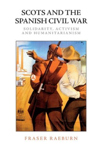 Scots and the Spanish Civil War : Solidarity, Activism and Humanitarianism by...