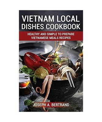 Vietnam Local Dishes Cookbook: Healthy And Simple To Prepare Vietnamese Meals re