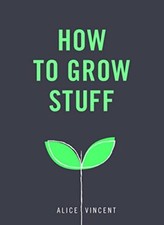 How to Grow Stuff: Easy, no-stress gardening for beginners By Alice Vincent