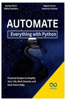 Automate Everything with Python: Practical Scripts to Simplify Your Life, Work S