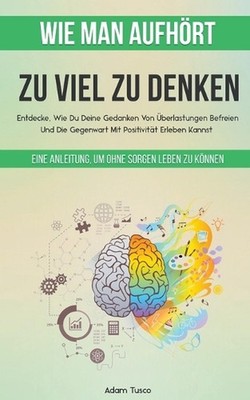 Wie Man Aufhrt, Zu Viel Zu Denken: Eine Anleitung, Um Ohne Sorgen Leben Zu K?nne