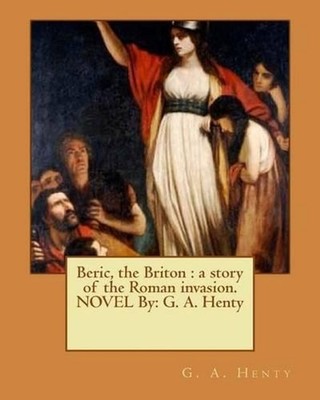 Beric, the Briton: a story of the Roman invasion. NOVEL By: G. A. Henty by G.A.