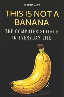 This Is Not a Banana: The Computer Science in Everyday Life by James Meyer Paper
