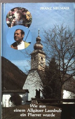 Wie aus einem Allgäuer Lausbub ein Pfarrer wurde. Neumair, Franz: