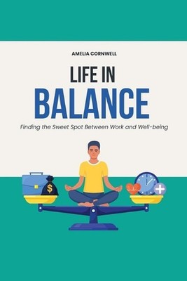 Life in Balance: Finding the Sweet Spot Between Work and Well-being: Essential S