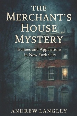The Merchant's House Mystery: Echoes and Apparitions in New York City by Andrew
